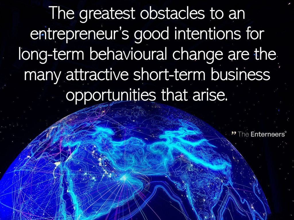 quote: The greatest obstacles to an entrepreneur’s good intentions for long-term behavioural change are the many attractive short-term business opportunities that arise.